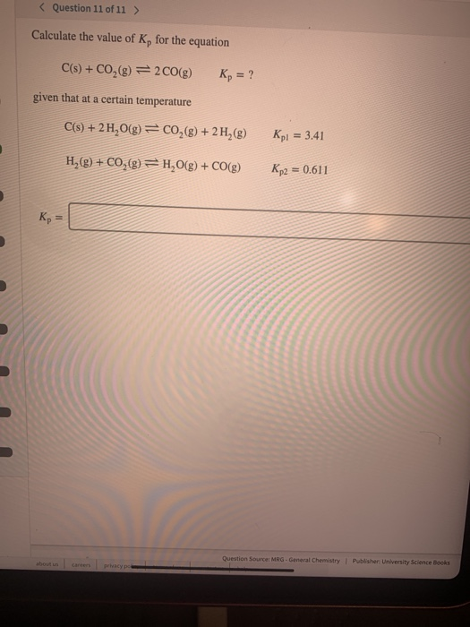 < Question 11 of 11 > Calculate the value of K, for the equation C(s) + CO,(g) = 2 CO(g) Kp = ? given that at a certain tempe