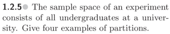 1.2.5 The sample space of an experiment consists of all undergraduates at a univer- sity. Give four examples of partitions.