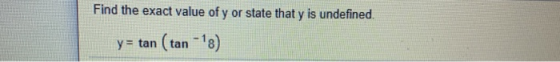 Find the exact value of y or state that y is undefined. y = tan (tan-18)
