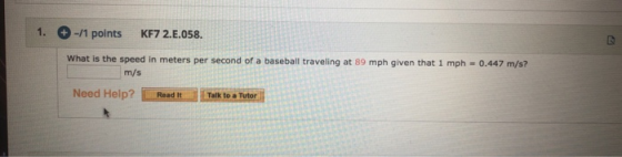 1. -11 points KF7 2.E.058. What is the speed in meters per second of a baseball traveling at 89 mph given that 1 mph = 0.447