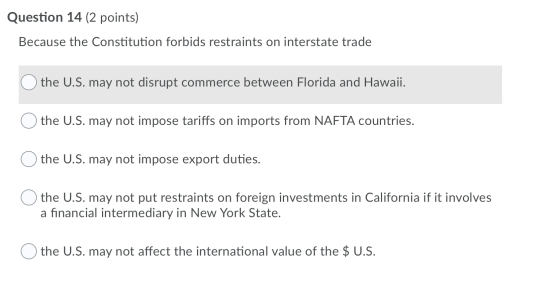 Question 14 (2 points) Because the Constitution forbids restraints on interstate trade O the U.S. may not disrupt commerce be