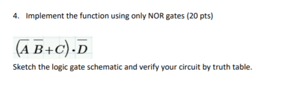 4. Implement the function using only NOR gates (20 pts) (A B+C).D Sketch the logic gate schematic and verify your circuit by