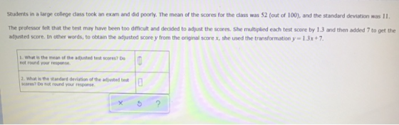 Students in a large college class took an exam and did poorly. The mean of the scores for the dass was 52 (out of 100), and t