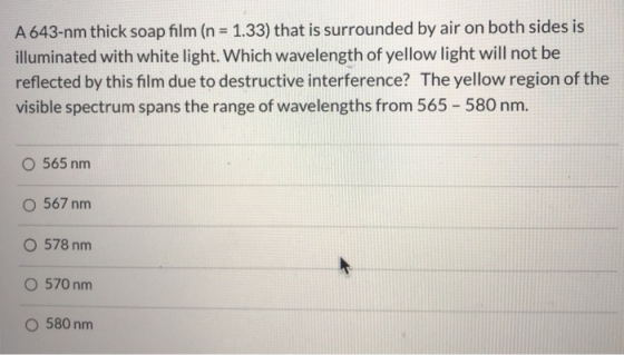 A 643-nm thick soap film (n = 1.33) that is surrounded by air on both sides is illuminated with white light. Which wavelength