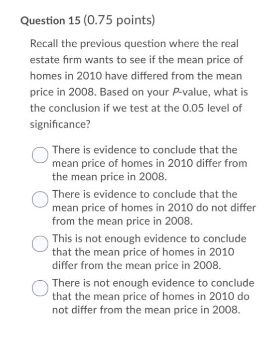 Question 15 (0.75 points) Recall the previous question where the real estate firm wants to see if the mean price of homes in