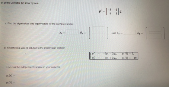 (1 point) Consider the linear system 3 a. Find the eigenvalues and eigenvectors for the coefficient matrix 0 and A b. Find th