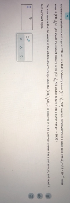 What A chemistry graduate student is given 250. mL of a 0.40 M dimethylamine (CH), NH solution. Dimethylamine is a weak base