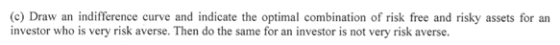 (c) Draw an indifference curve and indicate the optimal combination of risk free and risky assets for an investor who is very