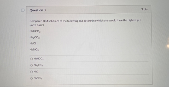 Question 3 3 pts Compare 1.0 M solutions of the following and determine which one would have the highest pH (most basic). NaH