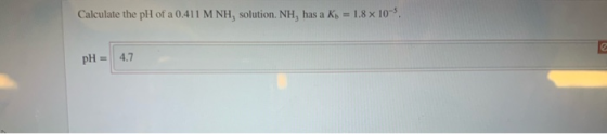 Calculate the pH of a 0.411 M NH, solution. NH, has a Kb = 1.8 x 10 pH = 4.7