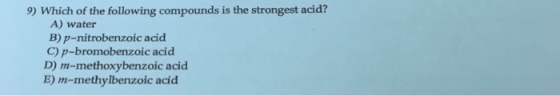 9) Which of the following compounds is the strongest acid? A) water B p-nitrobenzoic acid C) p-bromobenzoic acid D) ma-methoxy benzoic acid. E) ma-methylbenzoic acid