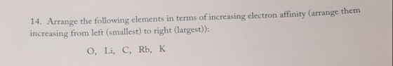 14. Arrange the following elements in terms of increasing electron affinity (arrange them increasing from left (smallest) to