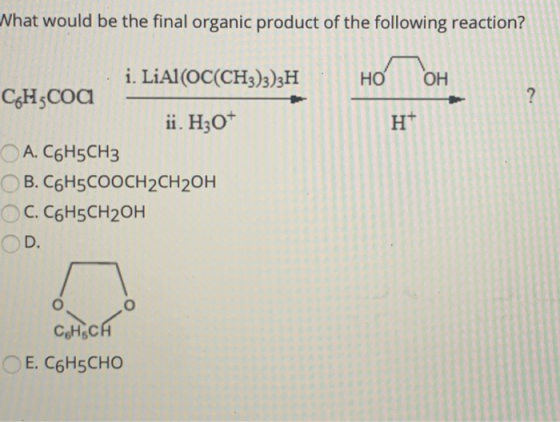 Nhat would be the final organic product of the following reaction? HO OH 2 Ht i. LiAl(OC(CH3)3)3H C6Hzcoa ii. H307 A. C6H5CH3