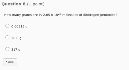 Question 8 (1 point) How many grams are in 2.05 x 1023 molecules of dinitrogen pentoxide? 0.00315 g 36.8 g 317 g Save