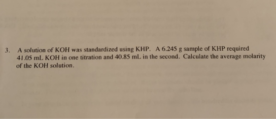 3. A solution of KOH was standardized using KHP. A 6.245 g sample of KHP required 41.05 mL KOH in one titration and 40.85 mL