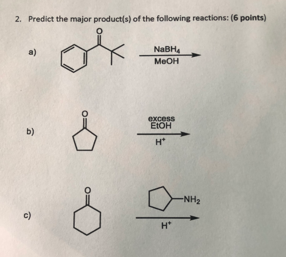 2. Predict the major product(s) of the following reactions: (6 points) . - NaBH4 MeOH excess EtOH R* -NH₂