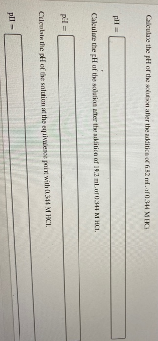 Calculate the pH of the solution after the addition of 6.82 mL of 0.344 M HICI. pH = Calculate the pH of the solution after t