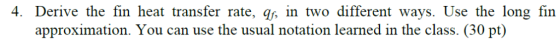 4. Derive the fin heat transfer rate, qf, in two different ways. Use the long fin approximation. You can use the usual notati