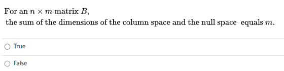 For an n x m matrix B, the sum of the dimensions of the column space and the null space equals m. True False