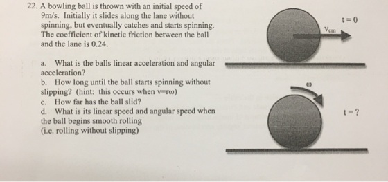 t = 0 22. A bowling ball is thrown with an initial speed of 9m/s. Initially it slides along the lane without spinning, but ev