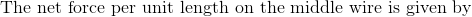 \textrm{The net force per unit length on the middle wire is given by}