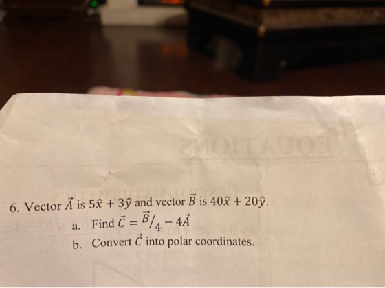 0NYtiot2 LAUQS 6. Vector A is 52 + 3ý and vector B is 402 +20 a. Find C B/4- 4A b. Convert C into polar coordinates.