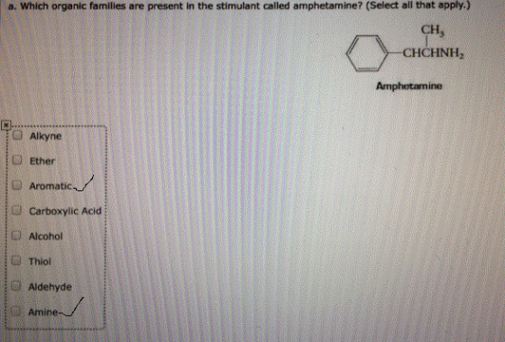a. Which organic families are present in the stimulant called amphetamine? (Select all that apply) CH, CHCHNH2z Amphetamine A