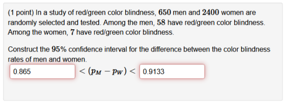 (1 point) In a study of red/green color blindness, 650 men and 2400 women are randomly selected and tested. Among the men, 58
