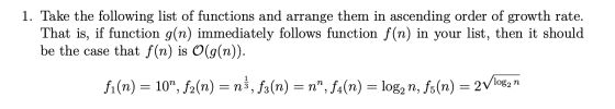 1. Take the following list of functions and arrange them in ascending order of growth rate. That is, if function g(n) immedia