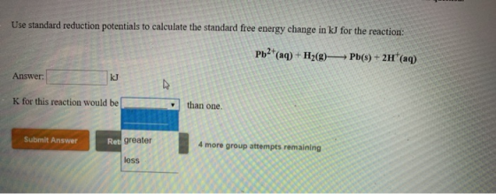 Use standard reduction potentials to calculate the standard free energy change in kJ for the reaction: Pb2+(aq) + H2(g) Pb(s)
