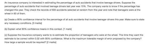 An insurance company is interested in estimating the percentage of auto accidents that involve teenage drivers. Suppose the p