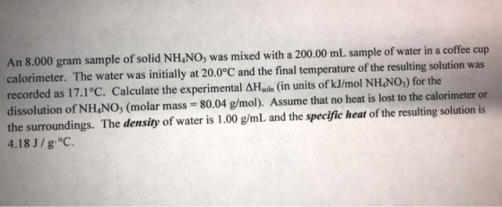 An 8.000 gram sample of solid NH.NO, was mixed with a 200.00 mL sample of water in a coffee cup calorimeter. The water was in