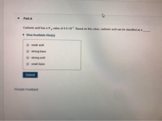 Part A Carbonic acid has a k, value of 4.5*10-7 Based on this value, carbonic acid can be classified as a View Available Hint