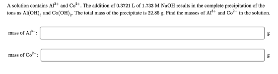 A solution contains A13+ and Co2+. The addition of 0.3721 L of 1.733 M NaOH results in the complete precipitation of the ions