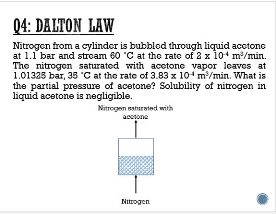 04: DALTON LAW Nitrogen from a cylinder is bubbled through liquid acetone at 1.1 bar and stream 60 °C at the rate of 2 x 10-4