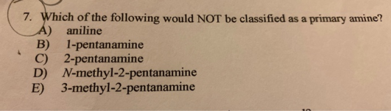 7. Which of the following would NOT be classified as a primary amine? A) aniline B) 1-pentanamine 2-pentanamine D) N-methyl-2