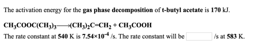 The activation energy for the gas phase decomposition of t-butyl acetate is 170 kJ. CH3COOC(CH3)3—(CH3)2C=CH2 + CH3COOH The r