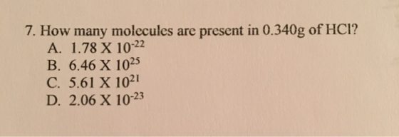 7. How many molecules are present in 0.340g of HCI? A. 1.78 X 10-22 B. 6.46 X 1025 C. 5.61 X 1021 D. 2.06 X 10-23