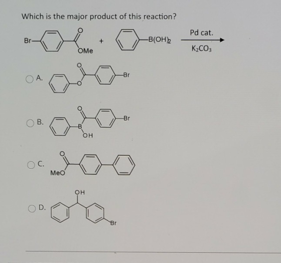 Which is the major product of this reaction? Pd cat. Br + -B(OH)2 Оме K2CO3 -Br O A. -Br B. OH C. Meo OH D. Br