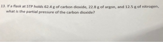 13. If a flask at STP holds 62.4 g of carbon dioxide, 22.8 g of argon, and 12.5 g of nitrogen, what is the partial pressure o