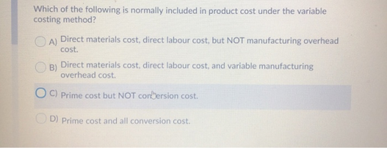 Which of the following is normally included in product cost under the variable costing method? A) Direct materials cost, dire