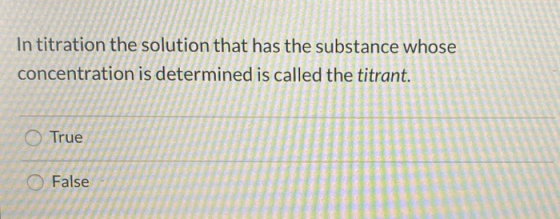 In titration the solution that has the substance whose concentration is determined is called the titrant. True O False