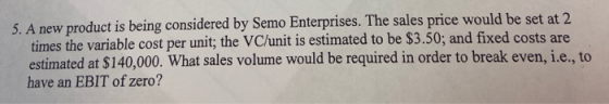 5. A new product is being considered by Semo Enterprises. The sales price would be set at 2 times the variable cost per unit;