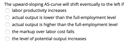 The upward-sloping AS-curve will shift eventually to the left if O labor productivity increases O actual output is lower than