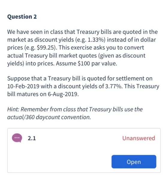 Question 2 We have seen in class that Treasury bills are quoted in the market as discount yields (e.g. 1.33%) instead of in d