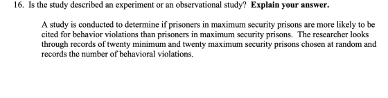 16. Is the study described an experiment or an observational study? Explain your answer. A study is conducted to determine if