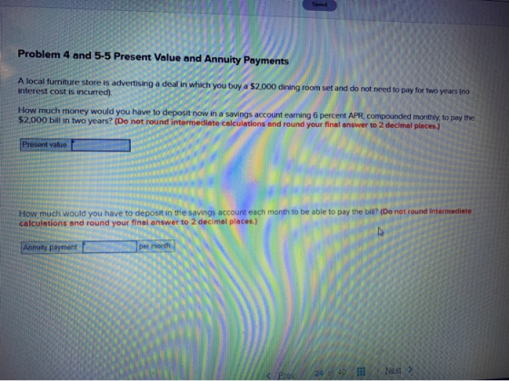 Saved Problem 4 and 5-5 Present Value and Annuity Payments A local furniture store is advertising a deal in which you buy a $