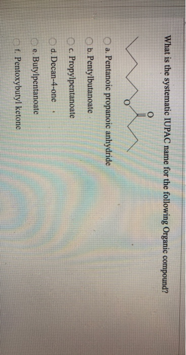 What is the systematic IUPAC name for the following Organic compound? o a. Pentanoic propanoic anhydride b. Pentylbutanoate c