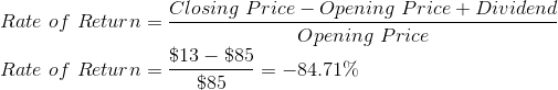 \\ Rate \ of \ Return = \frac{Closing \ Price - Opening \ Price + Dividend}{Opening \ Price} \\ Rate \ of \ Return = \frac{\$13-\$85}{\$85}=-84.71\%