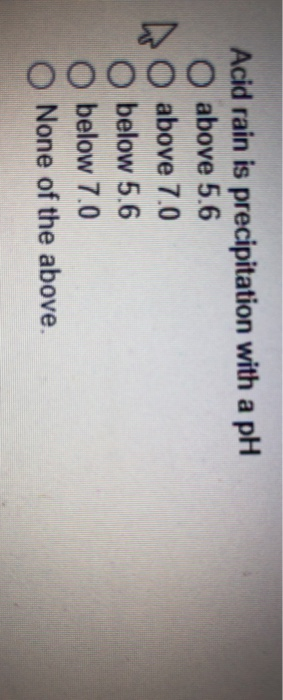 Acid rain is precipitation with a pH O above 5.6 above 7.0 below 5.6 below 7.0 None of the above.